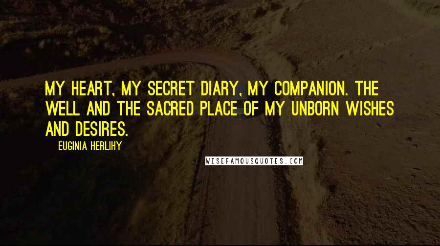 Euginia Herlihy Quotes: My heart, my secret diary, my companion. The well and the sacred place of my unborn wishes and desires.