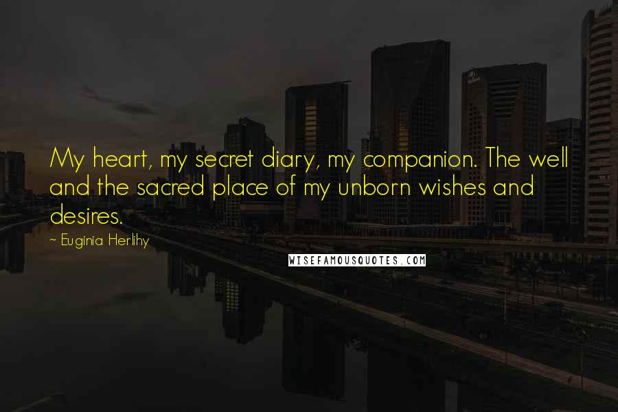 Euginia Herlihy Quotes: My heart, my secret diary, my companion. The well and the sacred place of my unborn wishes and desires.