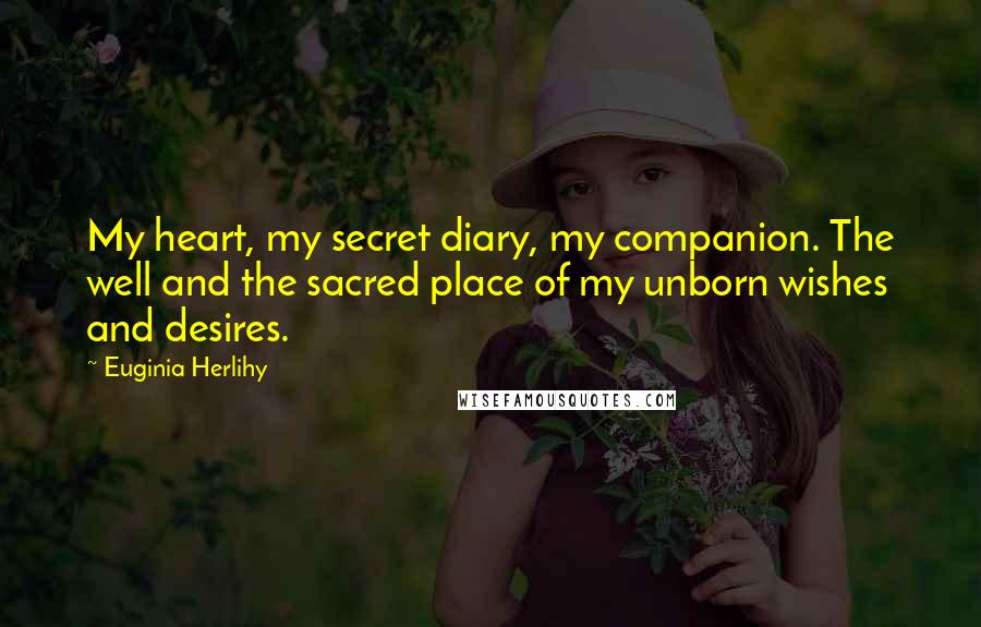 Euginia Herlihy Quotes: My heart, my secret diary, my companion. The well and the sacred place of my unborn wishes and desires.