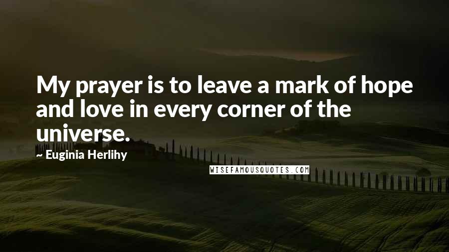 Euginia Herlihy Quotes: My prayer is to leave a mark of hope and love in every corner of the universe.