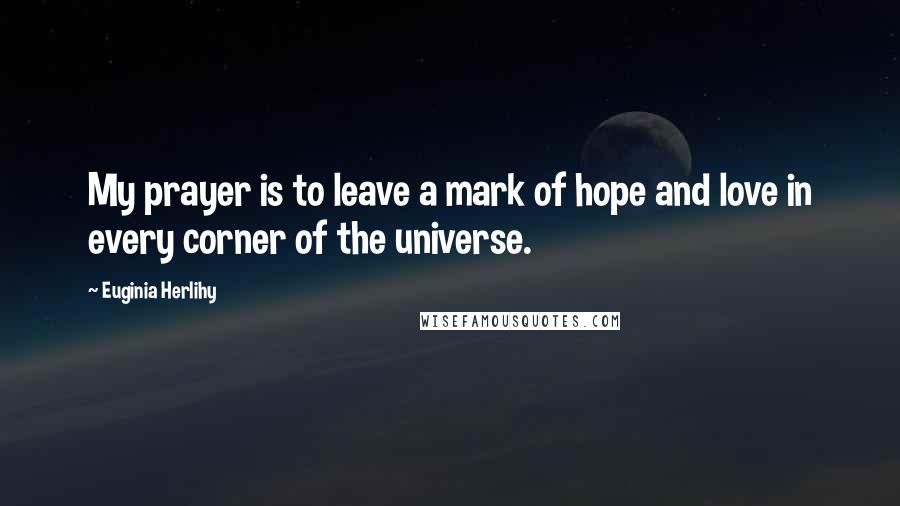 Euginia Herlihy Quotes: My prayer is to leave a mark of hope and love in every corner of the universe.