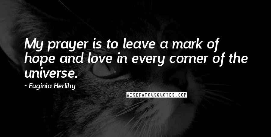 Euginia Herlihy Quotes: My prayer is to leave a mark of hope and love in every corner of the universe.