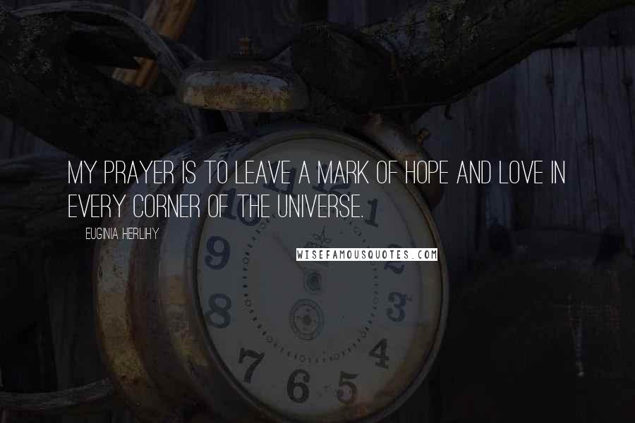 Euginia Herlihy Quotes: My prayer is to leave a mark of hope and love in every corner of the universe.