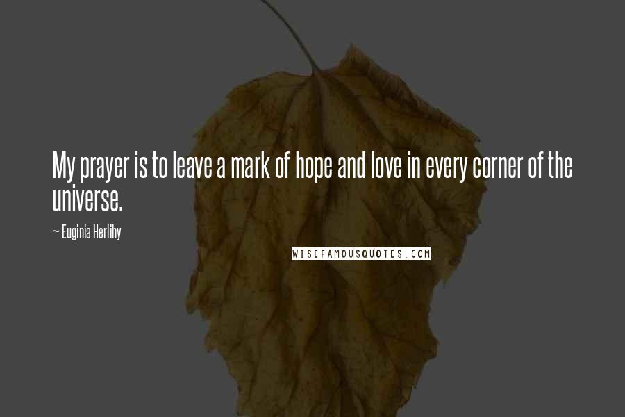 Euginia Herlihy Quotes: My prayer is to leave a mark of hope and love in every corner of the universe.