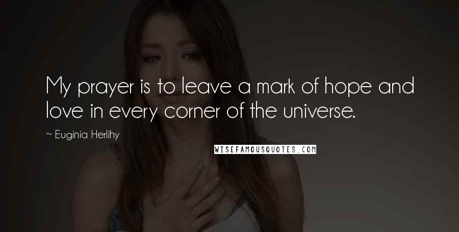 Euginia Herlihy Quotes: My prayer is to leave a mark of hope and love in every corner of the universe.