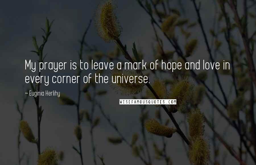 Euginia Herlihy Quotes: My prayer is to leave a mark of hope and love in every corner of the universe.