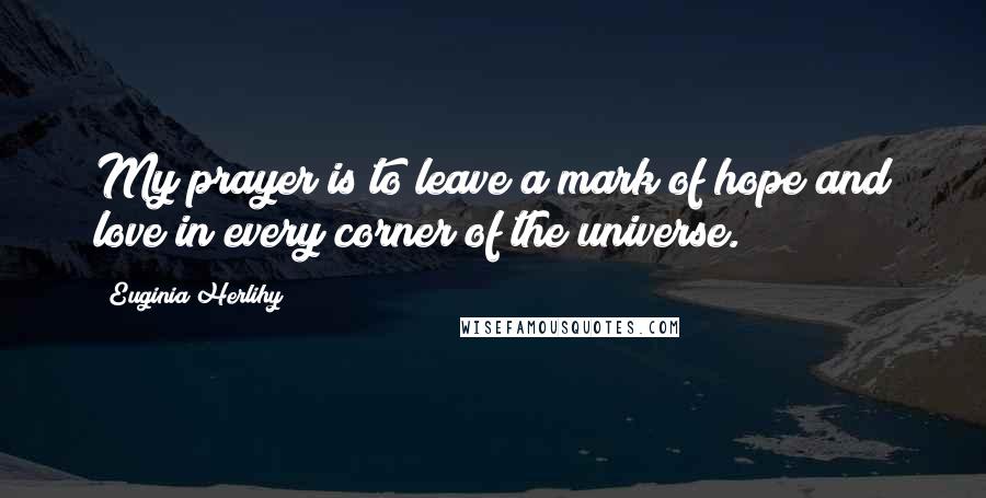 Euginia Herlihy Quotes: My prayer is to leave a mark of hope and love in every corner of the universe.