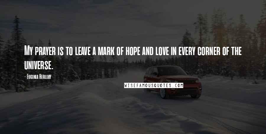 Euginia Herlihy Quotes: My prayer is to leave a mark of hope and love in every corner of the universe.