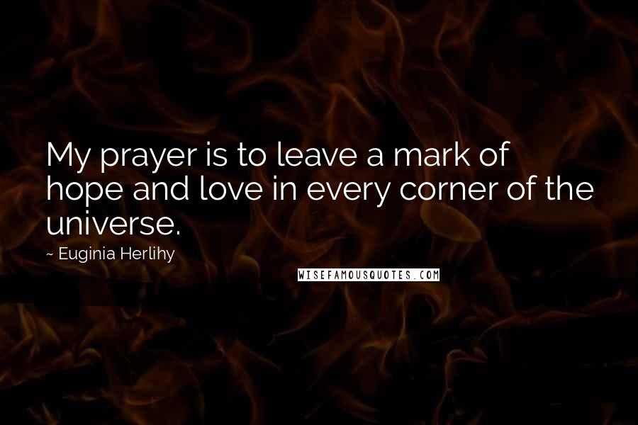 Euginia Herlihy Quotes: My prayer is to leave a mark of hope and love in every corner of the universe.