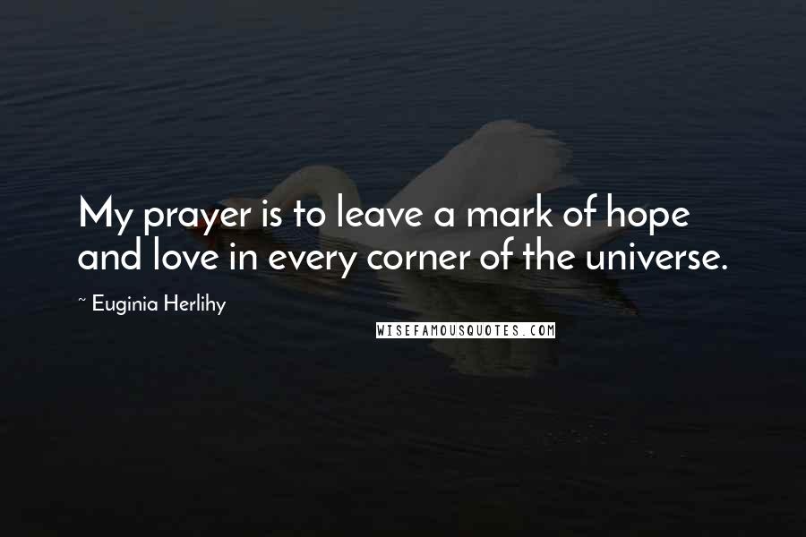 Euginia Herlihy Quotes: My prayer is to leave a mark of hope and love in every corner of the universe.