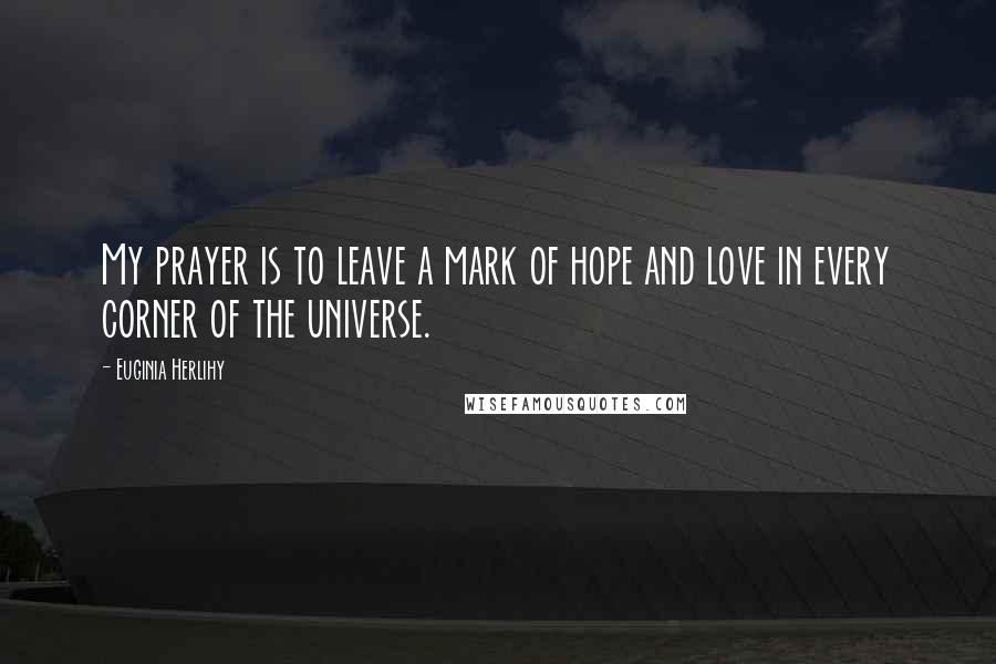 Euginia Herlihy Quotes: My prayer is to leave a mark of hope and love in every corner of the universe.