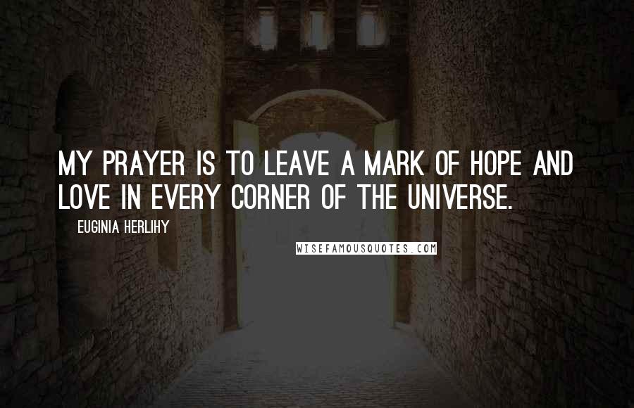 Euginia Herlihy Quotes: My prayer is to leave a mark of hope and love in every corner of the universe.
