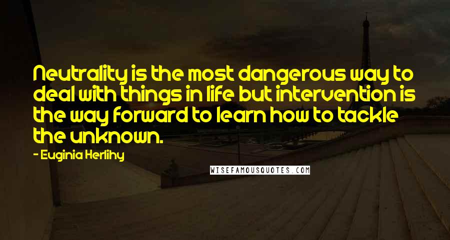 Euginia Herlihy Quotes: Neutrality is the most dangerous way to deal with things in life but intervention is the way forward to learn how to tackle the unknown.