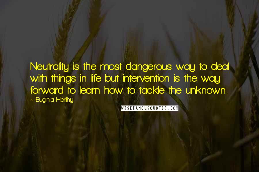 Euginia Herlihy Quotes: Neutrality is the most dangerous way to deal with things in life but intervention is the way forward to learn how to tackle the unknown.