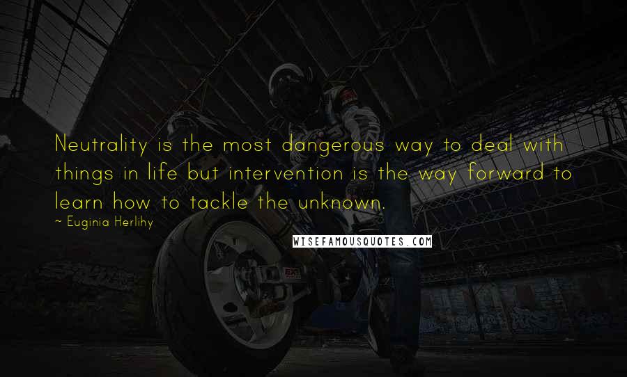 Euginia Herlihy Quotes: Neutrality is the most dangerous way to deal with things in life but intervention is the way forward to learn how to tackle the unknown.