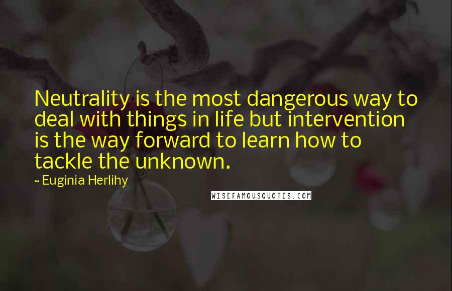 Euginia Herlihy Quotes: Neutrality is the most dangerous way to deal with things in life but intervention is the way forward to learn how to tackle the unknown.
