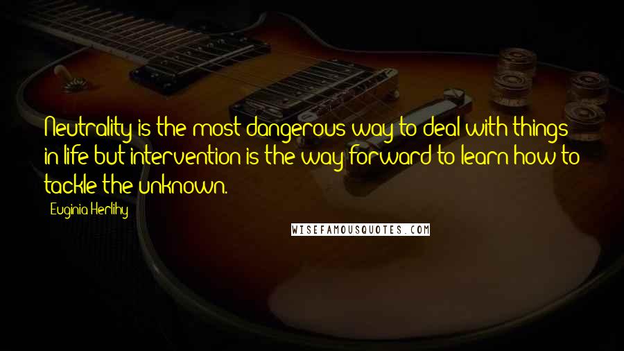 Euginia Herlihy Quotes: Neutrality is the most dangerous way to deal with things in life but intervention is the way forward to learn how to tackle the unknown.