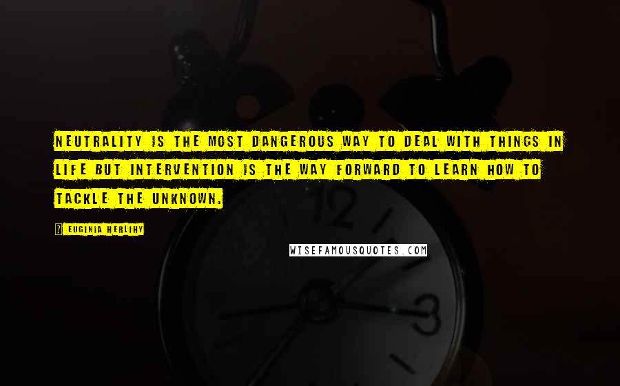 Euginia Herlihy Quotes: Neutrality is the most dangerous way to deal with things in life but intervention is the way forward to learn how to tackle the unknown.