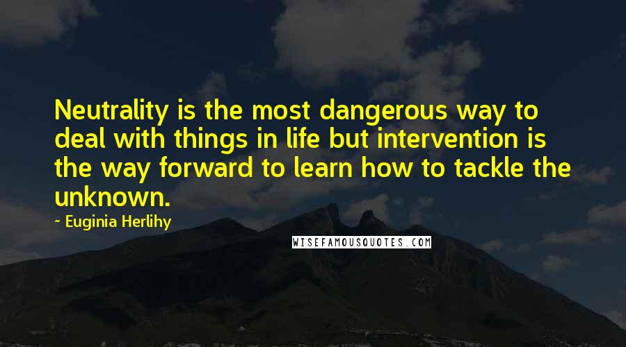 Euginia Herlihy Quotes: Neutrality is the most dangerous way to deal with things in life but intervention is the way forward to learn how to tackle the unknown.