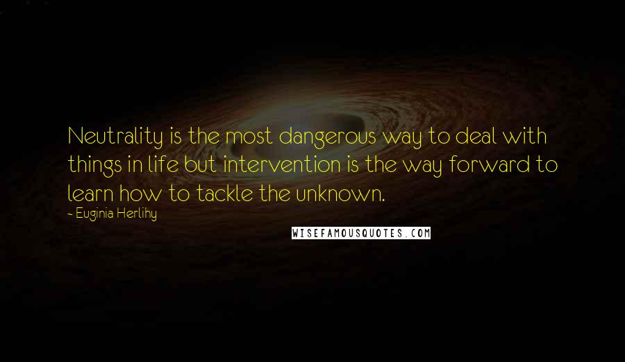 Euginia Herlihy Quotes: Neutrality is the most dangerous way to deal with things in life but intervention is the way forward to learn how to tackle the unknown.