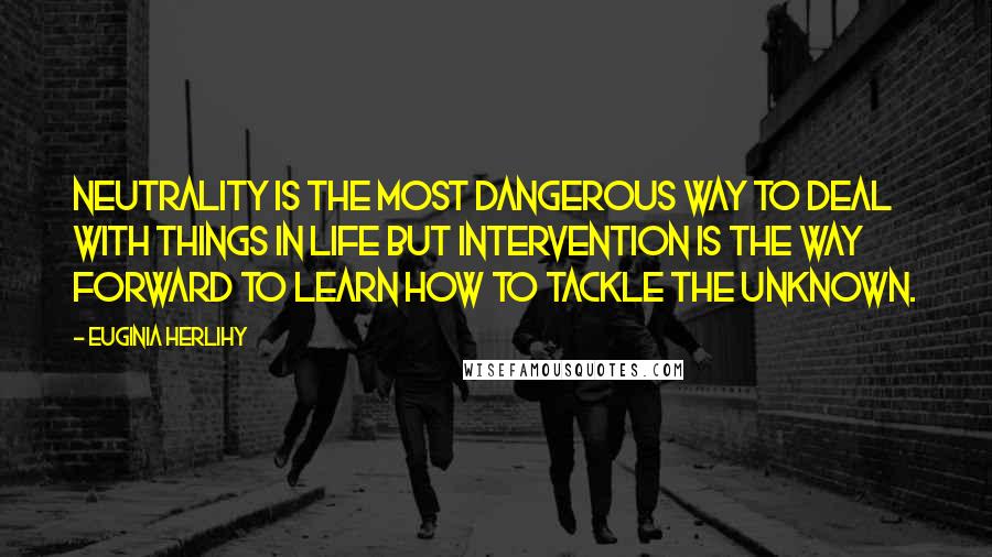 Euginia Herlihy Quotes: Neutrality is the most dangerous way to deal with things in life but intervention is the way forward to learn how to tackle the unknown.