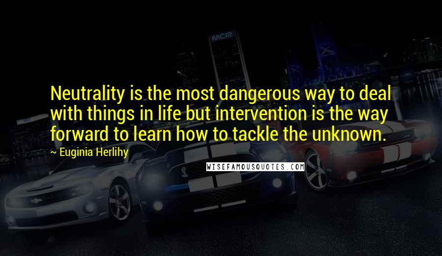 Euginia Herlihy Quotes: Neutrality is the most dangerous way to deal with things in life but intervention is the way forward to learn how to tackle the unknown.