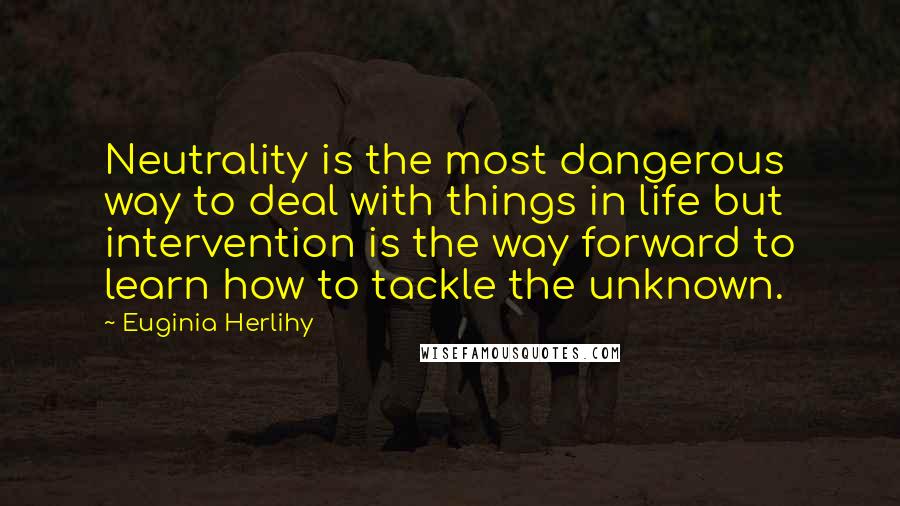 Euginia Herlihy Quotes: Neutrality is the most dangerous way to deal with things in life but intervention is the way forward to learn how to tackle the unknown.