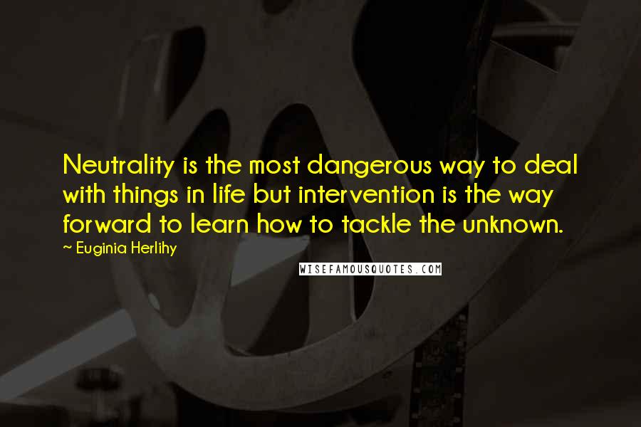 Euginia Herlihy Quotes: Neutrality is the most dangerous way to deal with things in life but intervention is the way forward to learn how to tackle the unknown.