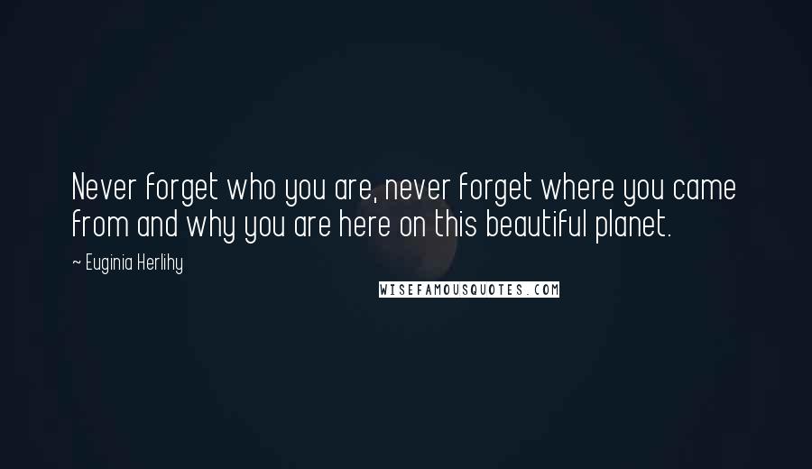 Euginia Herlihy Quotes: Never forget who you are, never forget where you came from and why you are here on this beautiful planet.