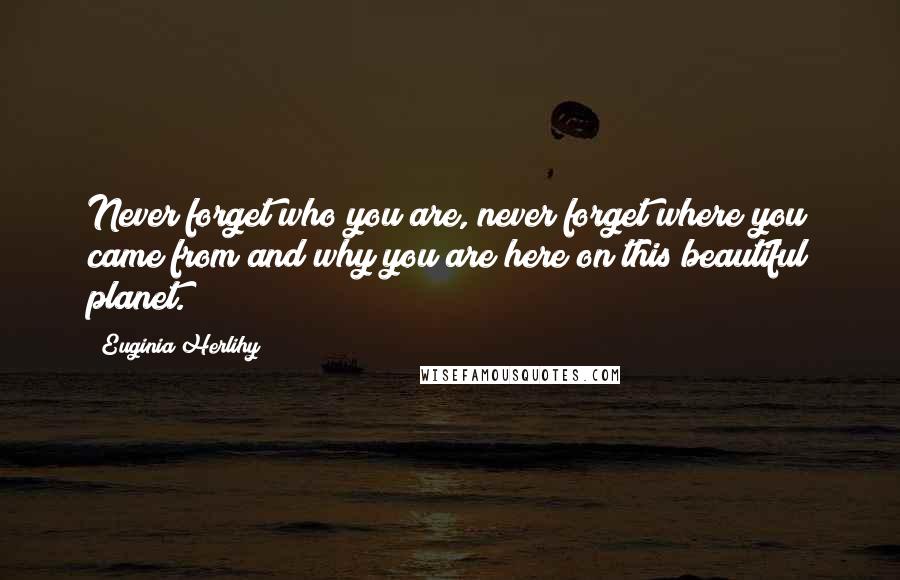 Euginia Herlihy Quotes: Never forget who you are, never forget where you came from and why you are here on this beautiful planet.