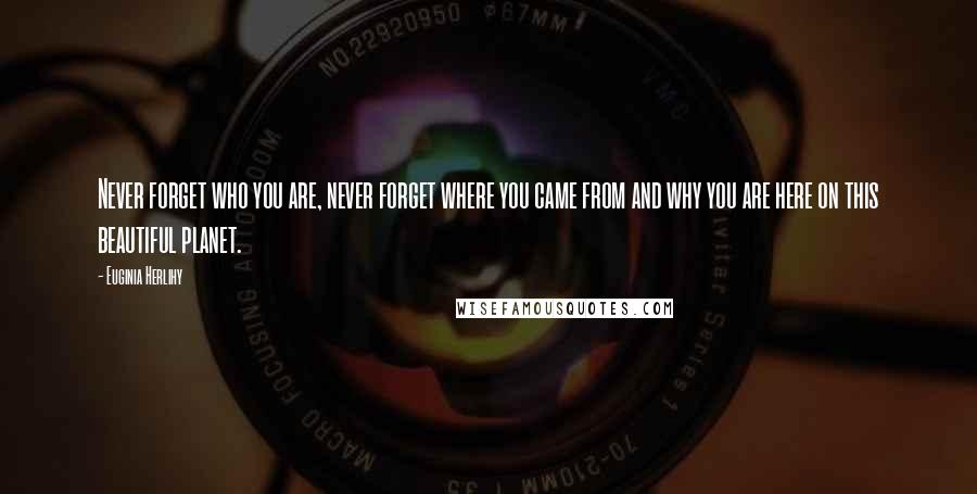 Euginia Herlihy Quotes: Never forget who you are, never forget where you came from and why you are here on this beautiful planet.