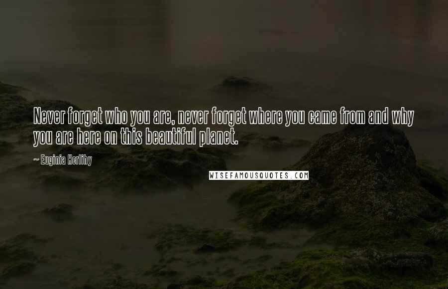 Euginia Herlihy Quotes: Never forget who you are, never forget where you came from and why you are here on this beautiful planet.