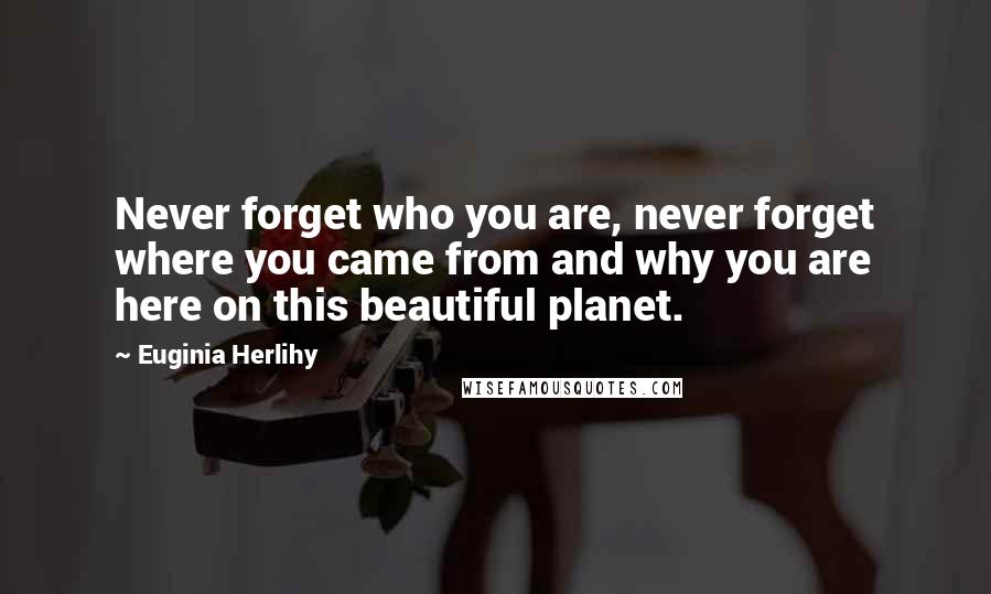 Euginia Herlihy Quotes: Never forget who you are, never forget where you came from and why you are here on this beautiful planet.