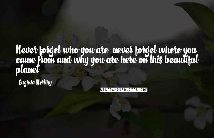 Euginia Herlihy Quotes: Never forget who you are, never forget where you came from and why you are here on this beautiful planet.