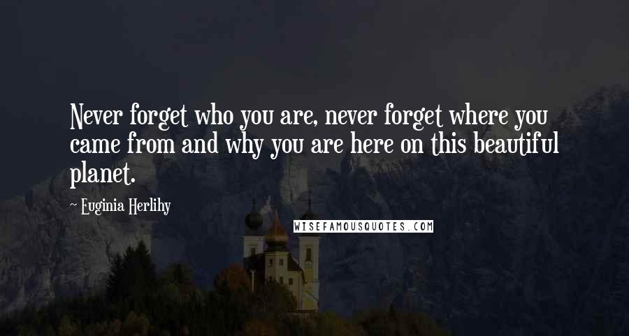 Euginia Herlihy Quotes: Never forget who you are, never forget where you came from and why you are here on this beautiful planet.