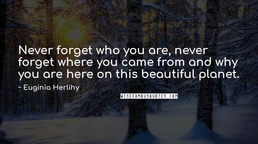 Euginia Herlihy Quotes: Never forget who you are, never forget where you came from and why you are here on this beautiful planet.