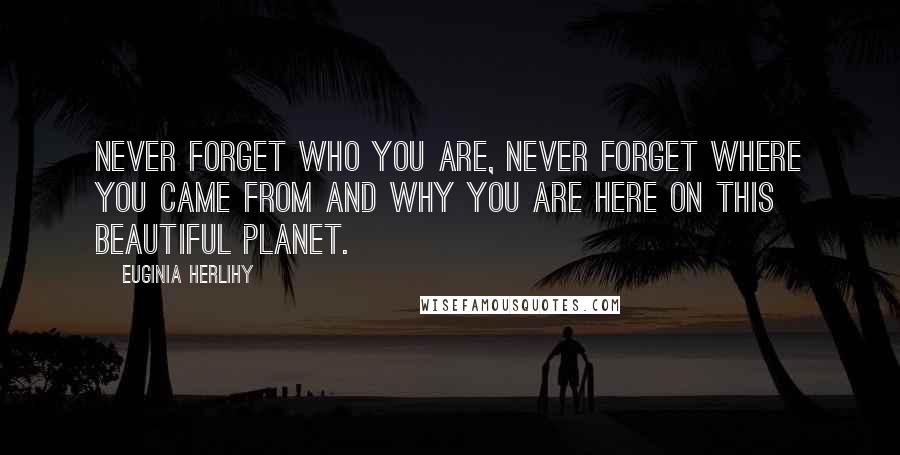 Euginia Herlihy Quotes: Never forget who you are, never forget where you came from and why you are here on this beautiful planet.