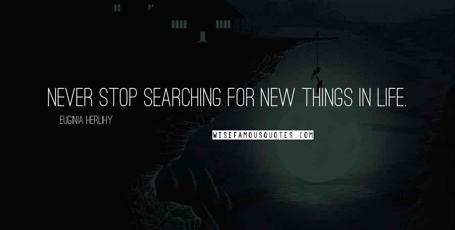 Euginia Herlihy Quotes: Never stop searching for new things in life.