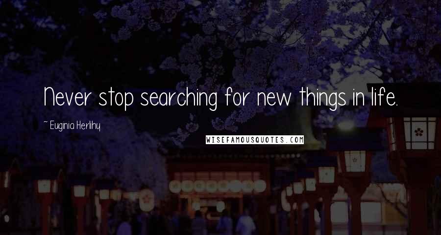 Euginia Herlihy Quotes: Never stop searching for new things in life.