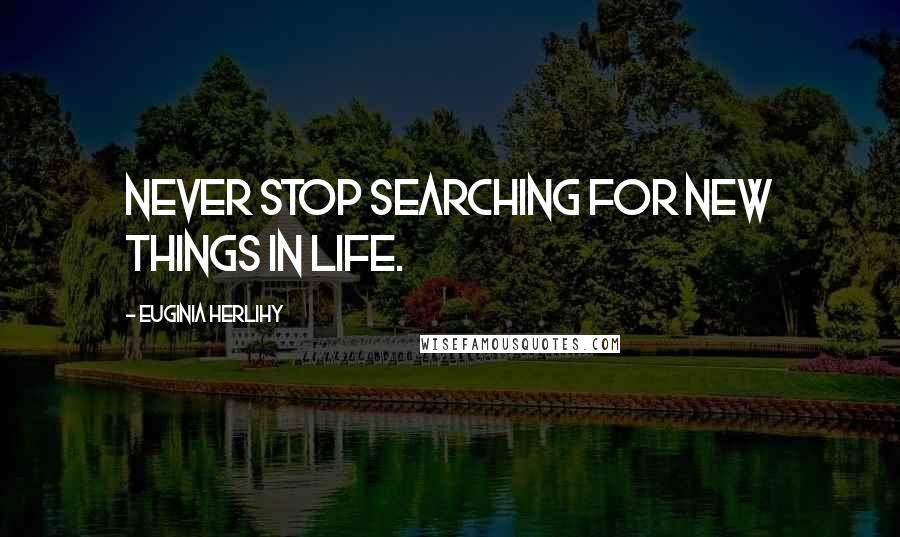 Euginia Herlihy Quotes: Never stop searching for new things in life.