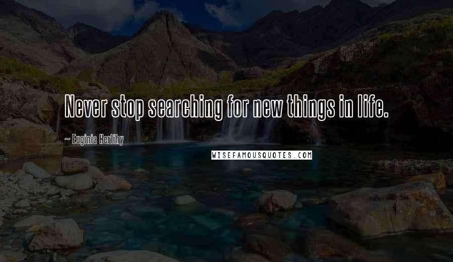 Euginia Herlihy Quotes: Never stop searching for new things in life.