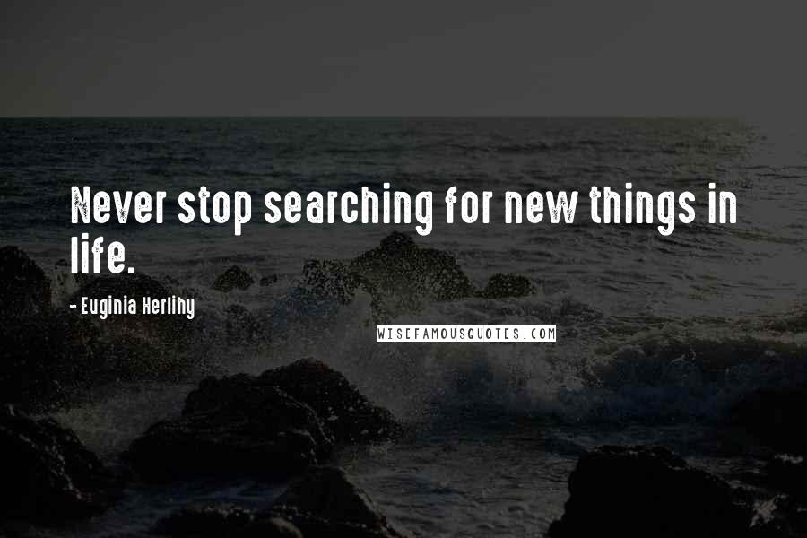 Euginia Herlihy Quotes: Never stop searching for new things in life.