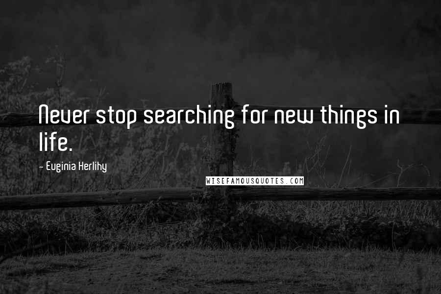 Euginia Herlihy Quotes: Never stop searching for new things in life.