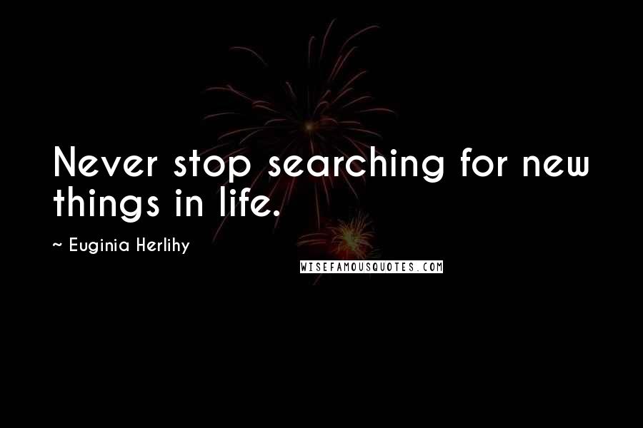 Euginia Herlihy Quotes: Never stop searching for new things in life.