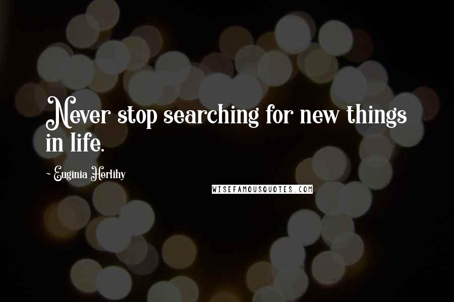 Euginia Herlihy Quotes: Never stop searching for new things in life.