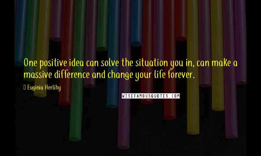 Euginia Herlihy Quotes: One positive idea can solve the situation you in, can make a massive difference and change your life forever.