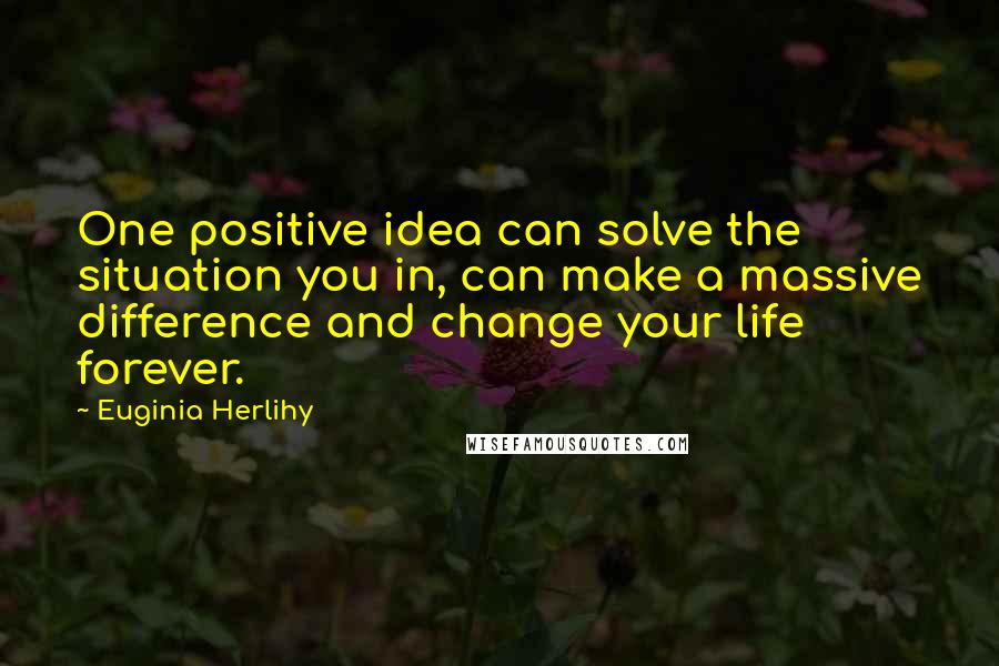 Euginia Herlihy Quotes: One positive idea can solve the situation you in, can make a massive difference and change your life forever.