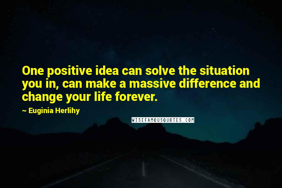 Euginia Herlihy Quotes: One positive idea can solve the situation you in, can make a massive difference and change your life forever.