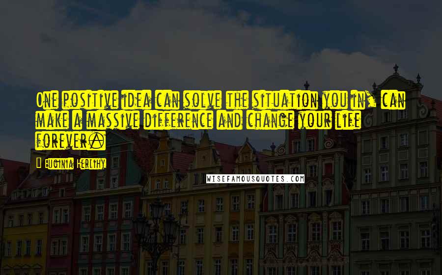 Euginia Herlihy Quotes: One positive idea can solve the situation you in, can make a massive difference and change your life forever.