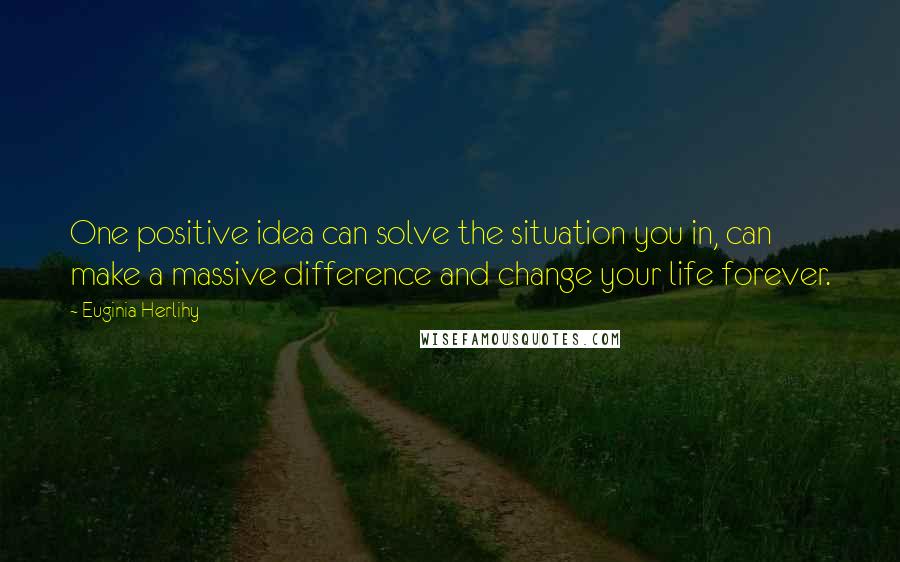 Euginia Herlihy Quotes: One positive idea can solve the situation you in, can make a massive difference and change your life forever.